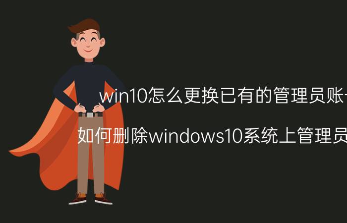 win10怎么更换已有的管理员账号 如何删除windows10系统上管理员账户？